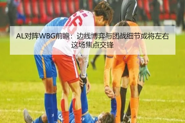 AL对阵WBG前瞻：边线博弈与团战细节或将左右这场焦点交锋 - kaiyun