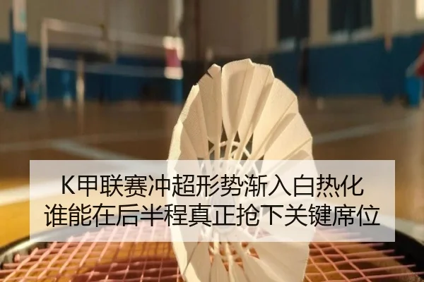 K甲联赛冲超形势渐入白热化 谁能在后半程真正抢下关键席位