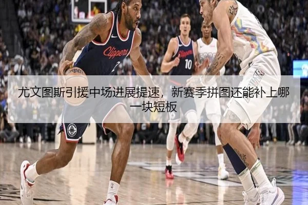 尤文图斯引援中场进展提速，新赛季拼图还能补上哪一块短板